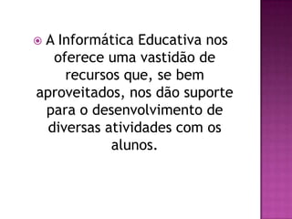 A Informática Educativa nos
   oferece uma vastidão de
     recursos que, se bem
aproveitados, nos dão suporte
 para o desenvolvimento de
  diversas atividades com os
            alunos.
 
