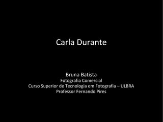 Carla Durante
Bruna Batista
Fotografia Comercial
Curso Superior de Tecnologia em Fotografia – ULBRA
Professor Fernando Pires
 