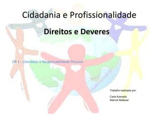 Direitos e Deveres
Cidadania e Profissionalidade
DR 1 - Liberdade e Responsabilidade Pessoal
Trabalho realizado por:
Carla Azevedo
Ildemar Baltazar
 