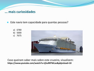 ... mais curiosidades
a) 6780
b) 5000
c) 7675
Caso queiram saber mais sobre este cruzeiro, visualizem:
https://www.youtube.com/watch?v=Jj5uRRTWLas&pbjreload=10
 