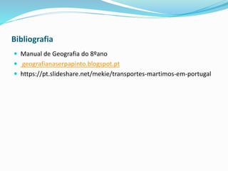 Bibliografia
 Manual de Geografia do 8ºano
 geografianaserpapinto.blogspot.pt
 https://pt.slideshare.net/mekie/transportes-martimos-em-portugal
 
