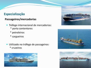 Especialização
 Tráfego internacional de mercadorias:
* porta contentores
* petroleiros
* cargueiros
 Utilizado no tráfego de passageiros:
* cruzeiros
Passageiros/mercadorias
 