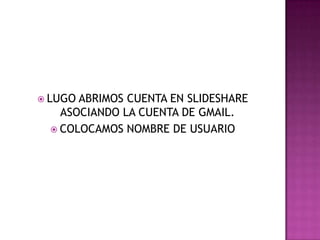  LUGO ABRIMOS CUENTA EN SLIDESHARE
ASOCIANDO LA CUENTA DE GMAIL.
 COLOCAMOS NOMBRE DE USUARIO
 