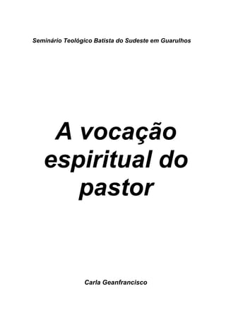 Seminário Teológico Batista do Sudeste em Guarulhos




    A vocação
   espiritual do
      pastor


                Carla Geanfrancisco
 