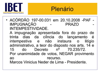 Plenário ACÓRDÃO 197-00.031 em 20.10.2008 -PAF - IMPUGNAÇÃO - PRAZO - INTEMPESTIVIDADE.  A impugnação apresentada fora do prazo de trinta dias da ciência do lançamento é intempestiva e não instaura o litígio administrativo, a teor do disposto nos arts. 14 e 15 do Decreto nº 70.235/72.  Por unanimidade de votos, NEGAR provimento ao recurso.  Marcos Vinicius Neder de Lima - Presidente.  