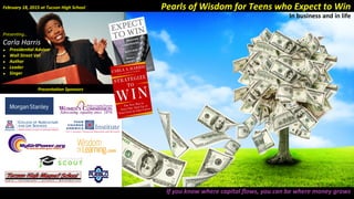 Presenta(on	
  Sponsors	
  
Pima County/TucsonPima County/Tucson
WOMEN’S COMMISSION
Advocating equality since 1976Advocating equality since 1976
Presen&ng…	
  
Carla	
  Harris	
  
u  Presiden(al	
  Advisor	
  	
  	
  
u  Wall	
  Street	
  Vet	
  
u  Author	
  
u  Leader	
  
u  Singer	
  
February	
  18,	
  2015	
  at	
  Tucson	
  High	
  School	
   Pearls	
  of	
  Wisdom	
  for	
  Teens	
  who	
  Expect	
  to	
  Win	
  
In	
  business	
  and	
  in	
  life	
  
If	
  you	
  know	
  where	
  capital	
  ﬂows,	
  you	
  can	
  be	
  where	
  money	
  grows	
  
 
