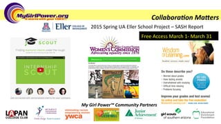   	
   	
   	
  	
  
2015	
  Spring	
  UA	
  Eller	
  School	
  Project	
  –	
  SASH	
  Report	
  
Collabora(on	
  MaKers	
  
Free	
  Access	
  March	
  1-­‐	
  March	
  31	
  
My	
  Girl	
  Power™	
  Community	
  Partners	
  
 