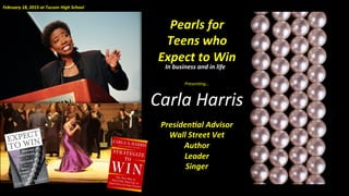 Presen&ng…	
  
Carla	
  Harris	
  
	
  
Presiden(al	
  Advisor	
  	
  	
  
Wall	
  Street	
  Vet	
  
Author	
  
Leader	
  
Singer	
  
February	
  18,	
  2015	
  at	
  Tucson	
  High	
  School	
  
Pearls	
  for	
  	
  
Teens	
  who	
  
Expect	
  to	
  Win	
  
In	
  business	
  and	
  in	
  life	
  
 