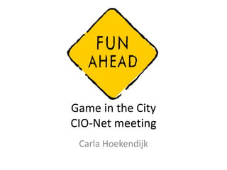 Game in the City
CIO-Net meeting
 Carla Hoekendijk
 