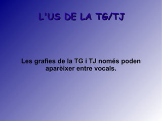 L'US DE LA TG/TJ



Les grafies de la TG i TJ només poden
       aparèixer entre vocals.
 