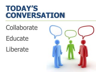 TODAY’S
CONVERSATION
Collaborate
Educate
Liberate
 