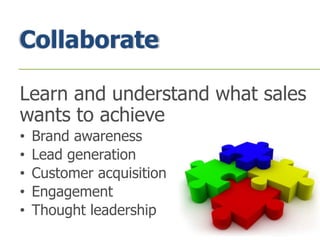 Collaborate
Learn and understand what sales
wants to achieve
• Brand awareness
• Lead generation
• Customer acquisition
• Engagement
• Thought leadership
 