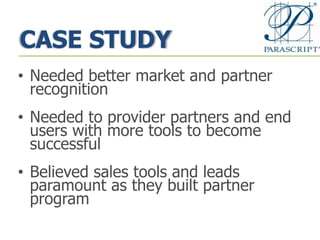 CASE STUDY
• Needed better market and partner
recognition
• Needed to provider partners and end
users with more tools to become
successful
• Believed sales tools and leads
paramount as they built partner
program
 