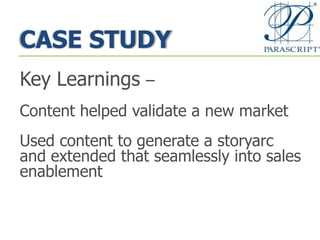 CASE STUDY
Key Learnings –
Content helped validate a new market
Used content to generate a storyarc
and extended that seamlessly into sales
enablement
 