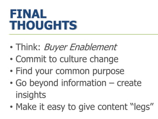 FINAL
THOUGHTS
• Think: Buyer Enablement
• Commit to culture change
• Find your common purpose
• Go beyond information – create
insights
• Make it easy to give content “legs”
 