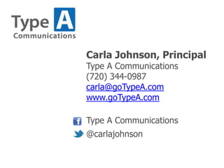 Carla Johnson, Principal
Type A Communications
(720) 344-0987
carla@goTypeA.com
www.goTypeA.com
Type A Communications
@carlajohnson
 