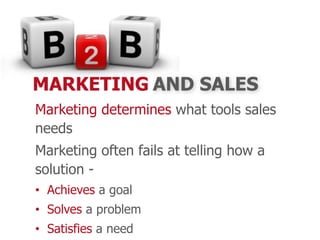 Marketing determines what tools sales
needs
Marketing often fails at telling how a
solution -
• Achieves a goal
• Solves a problem
• Satisfies a need
MARKETING AND SALES
 