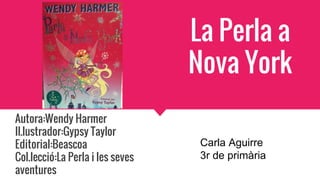 La Perla a
Nova York
Autora:Wendy Harmer
Il.lustrador:Gypsy Taylor
Editorial:Beascoa
Col.lecció:La Perla i les seves
aventures
Carla Aguirre
3r de primària
 