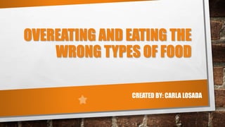OVEREATING AND EATING THE
WRONG TYPES OF FOOD
CREATED BY: CARLA LOSADA
 