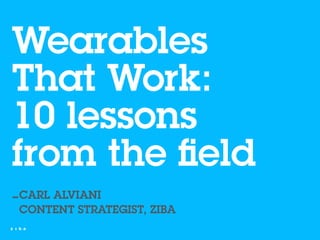 Wearables
That Work:
10 lessons
from the ﬁeld
CARL ALVIANI
CONTENT STRATEGIST, ZIBA
 