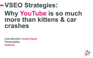 VSEO Strategies:
Why YouTube is so much
more than kittens & car
crashes
Carla Marshall | Sorbet Digital
ThinkVisibility
03/03/12
 