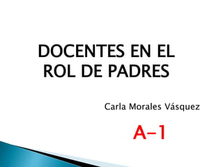 DOCENTES EN EL
ROL DE PADRES
Carla Morales Vásquez
A-1
 