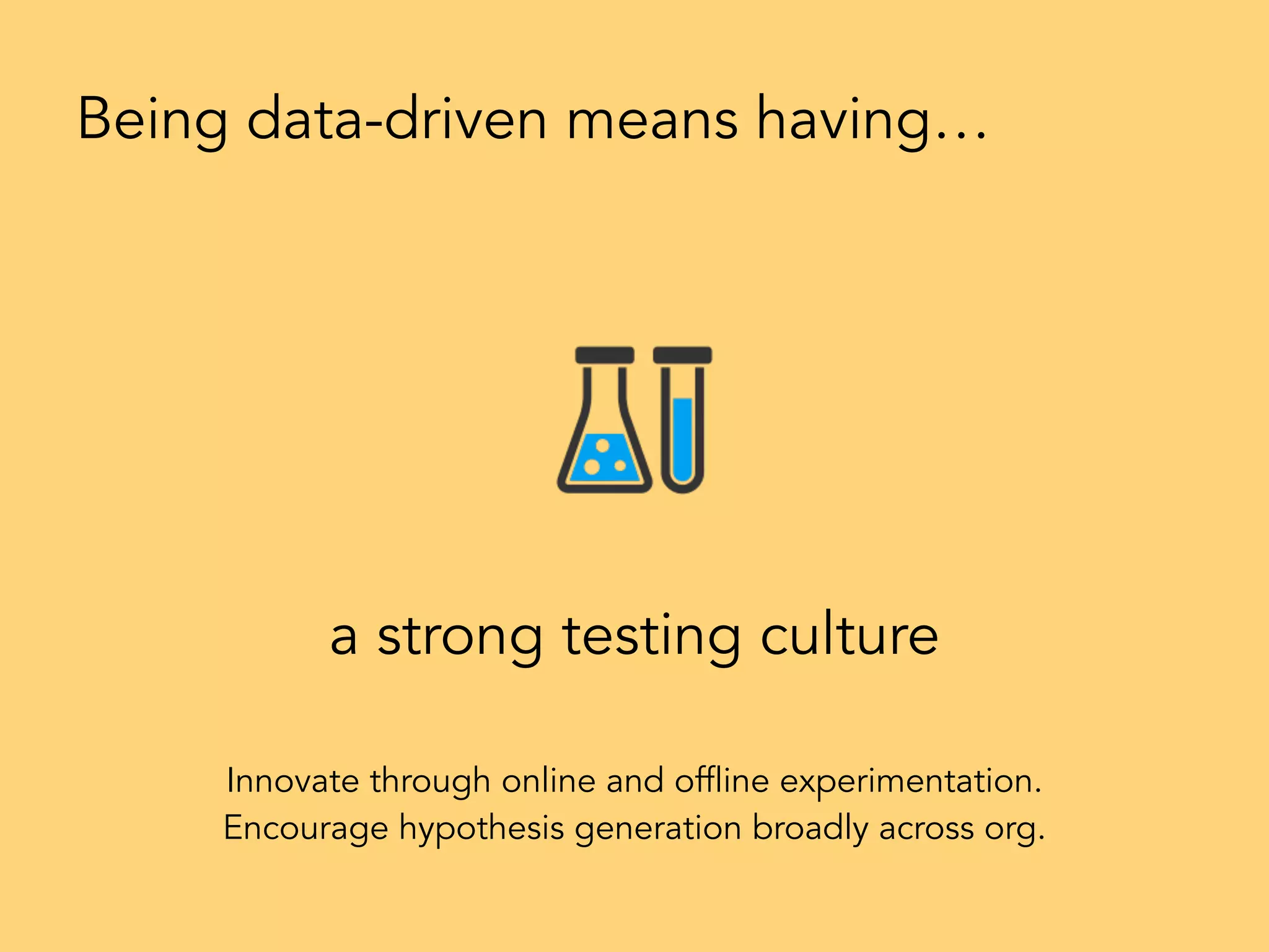 a strong testing culture
Being data-driven means having…
Innovate through online and offline experimentation.
Encourage hypothesis generation broadly across org.
 