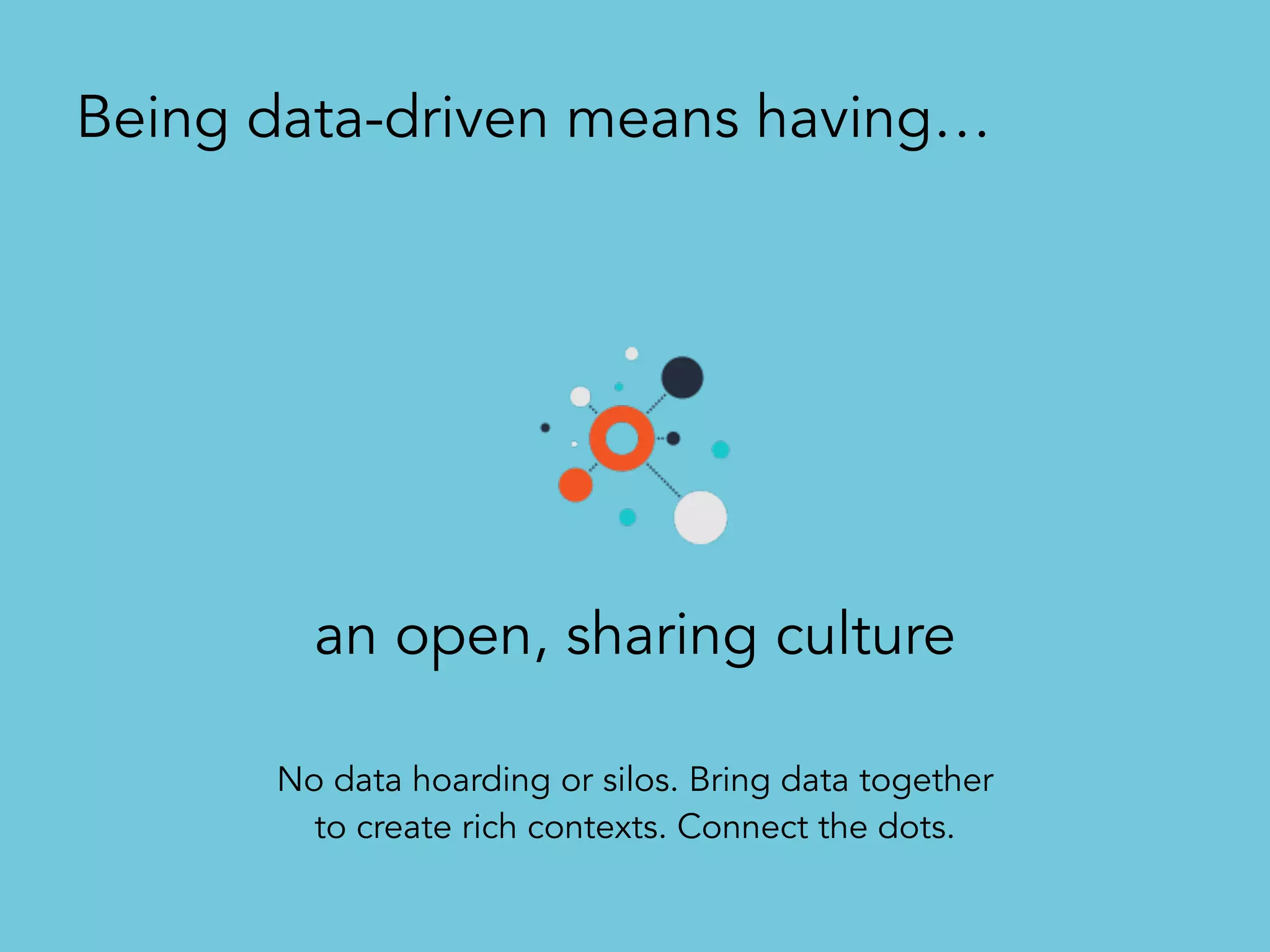 an open, sharing culture
Being data-driven means having…
No data hoarding or silos. Bring data together
to create rich contexts. Connect the dots.
 