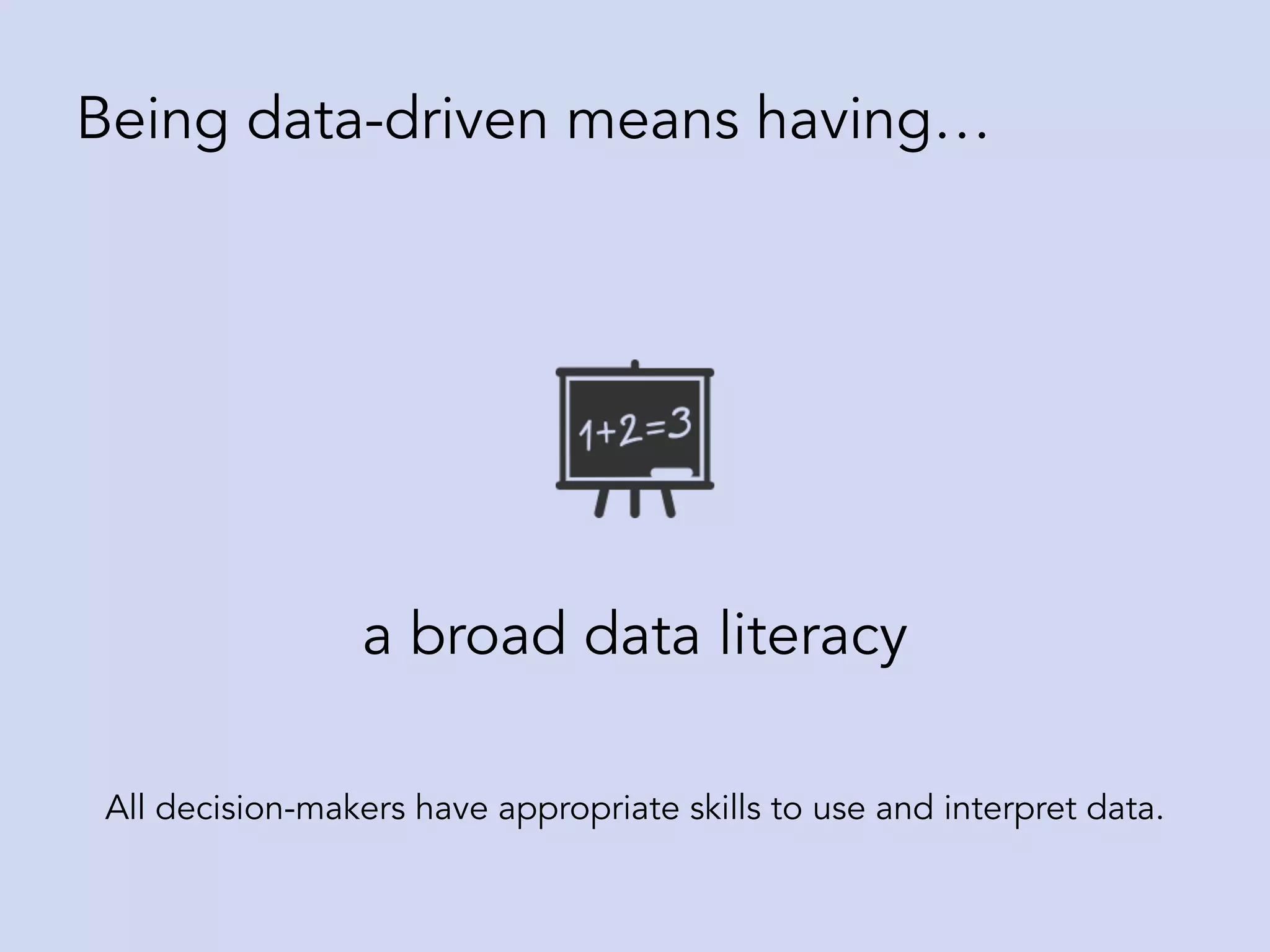a broad data literacy
Being data-driven means having…
All decision-makers have appropriate skills to use and interpret data.
 