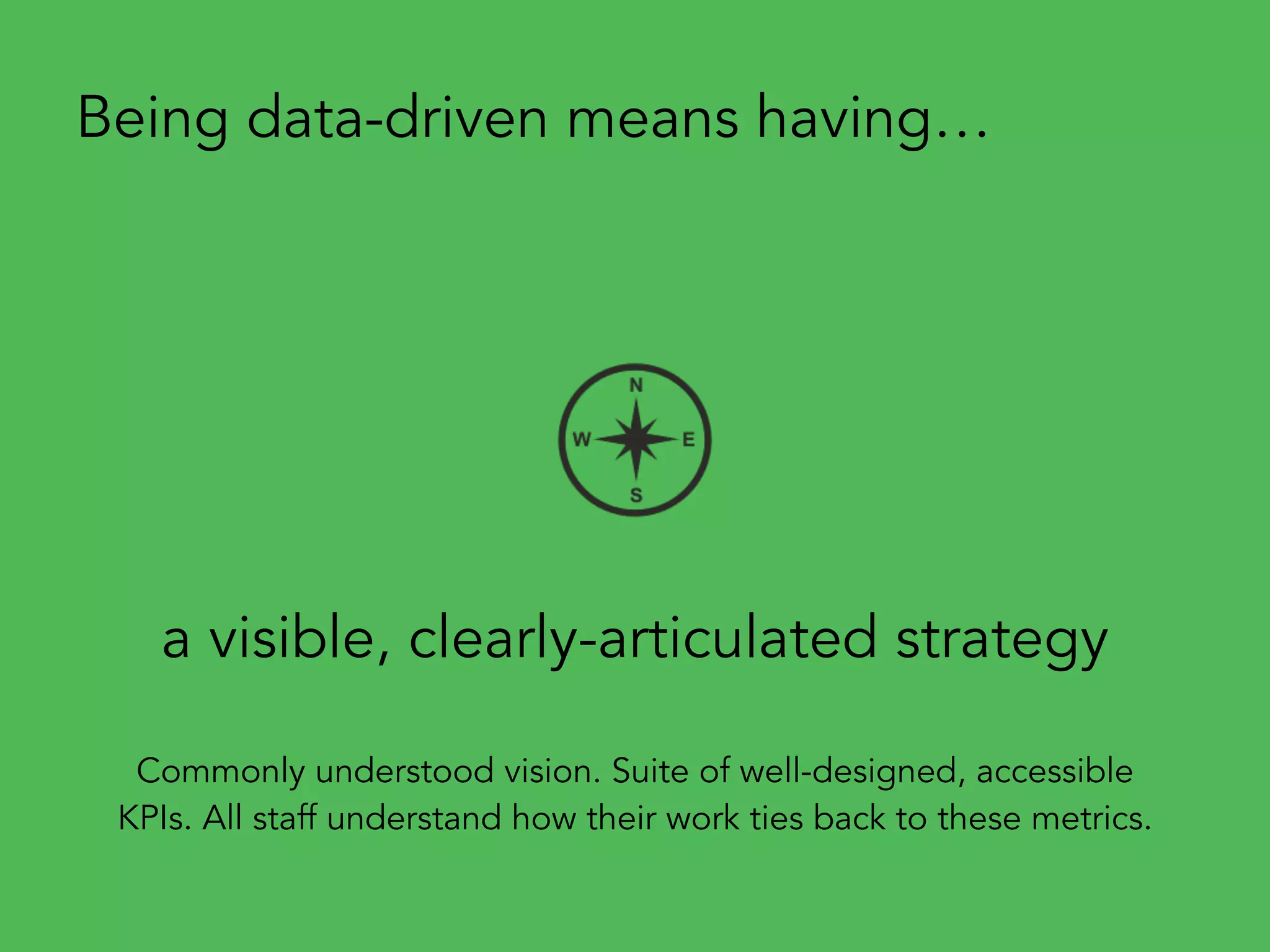 a visible, clearly-articulated strategy
Being data-driven means having…
Commonly understood vision. Suite of well-designed, accessible
KPIs. All staff understand how their work ties back to these metrics.
 