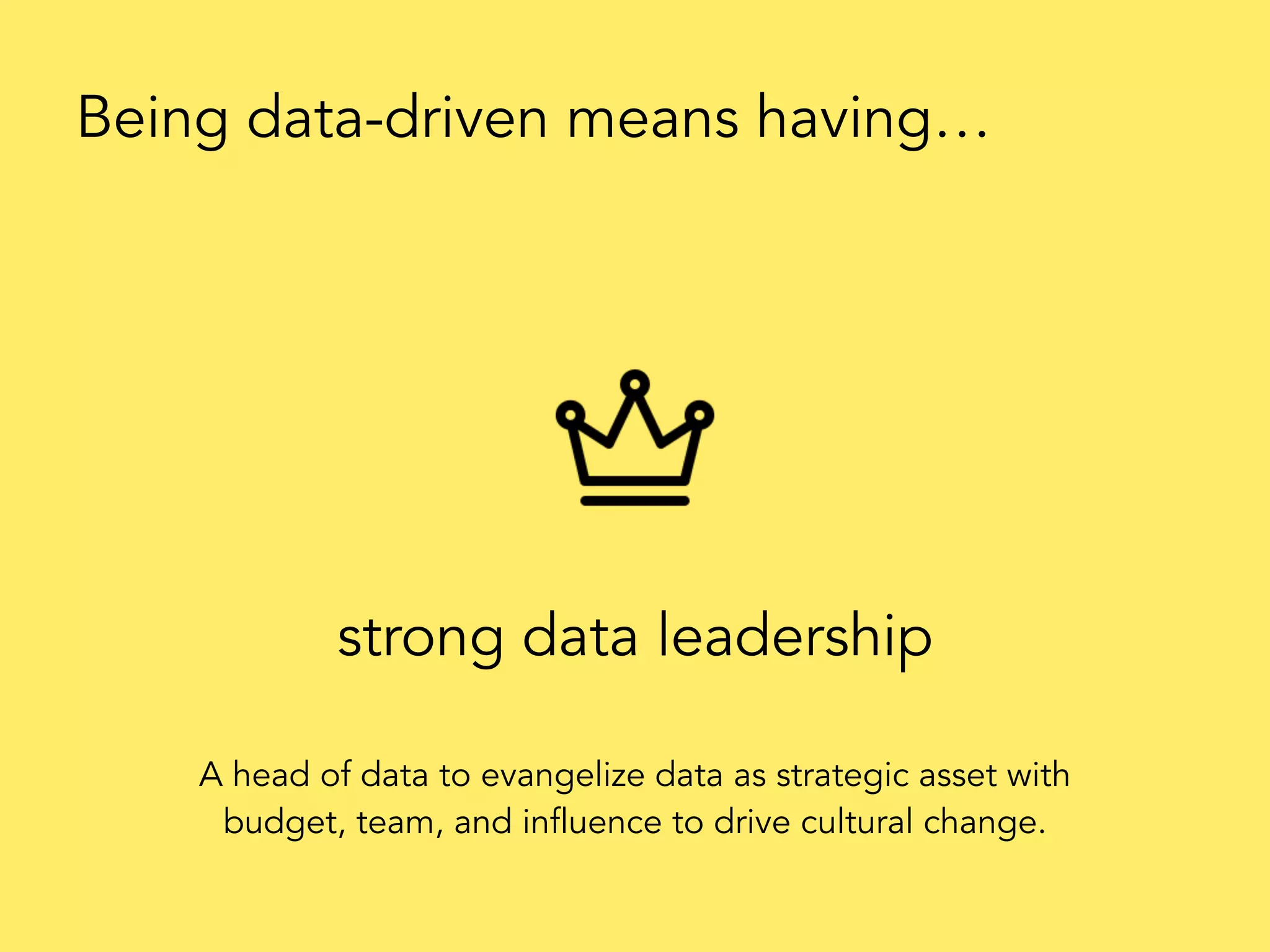 strong data leadership
Being data-driven means having…
A head of data to evangelize data as strategic asset with
budget, team, and influence to drive cultural change.
 