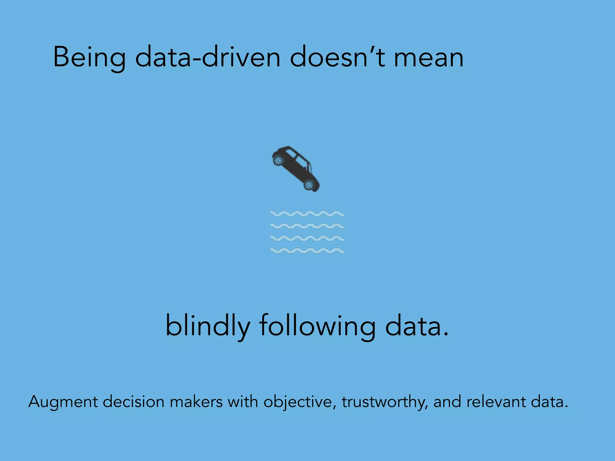 blindly following data.
Being data-driven doesn’t mean
Augment decision makers with objective, trustworthy, and relevant data.
 