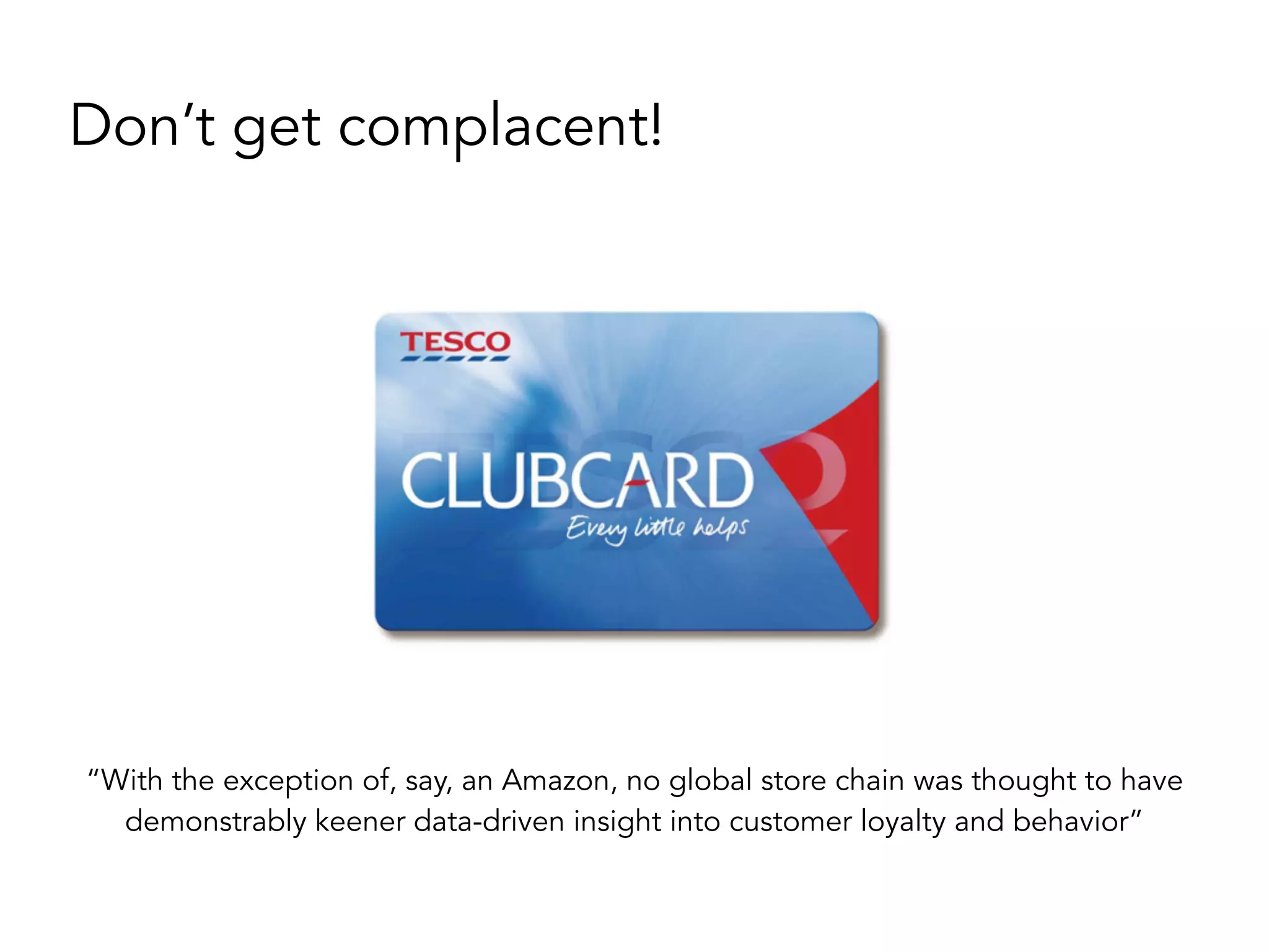 Don’t get complacent!
“With the exception of, say, an Amazon, no global store chain was thought to have
demonstrably keener data-driven insight into customer loyalty and behavior”
 