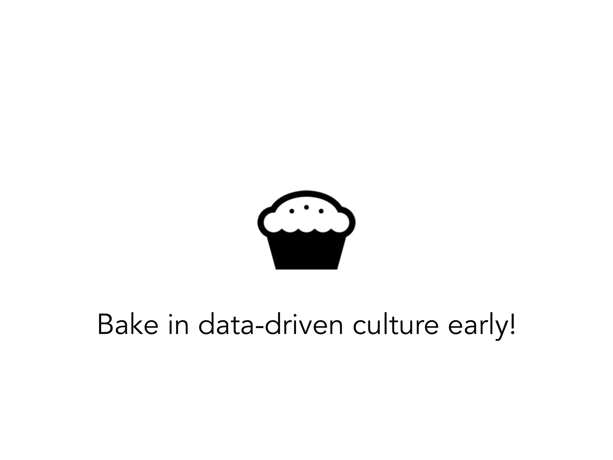 Bake in data-driven culture early!
 