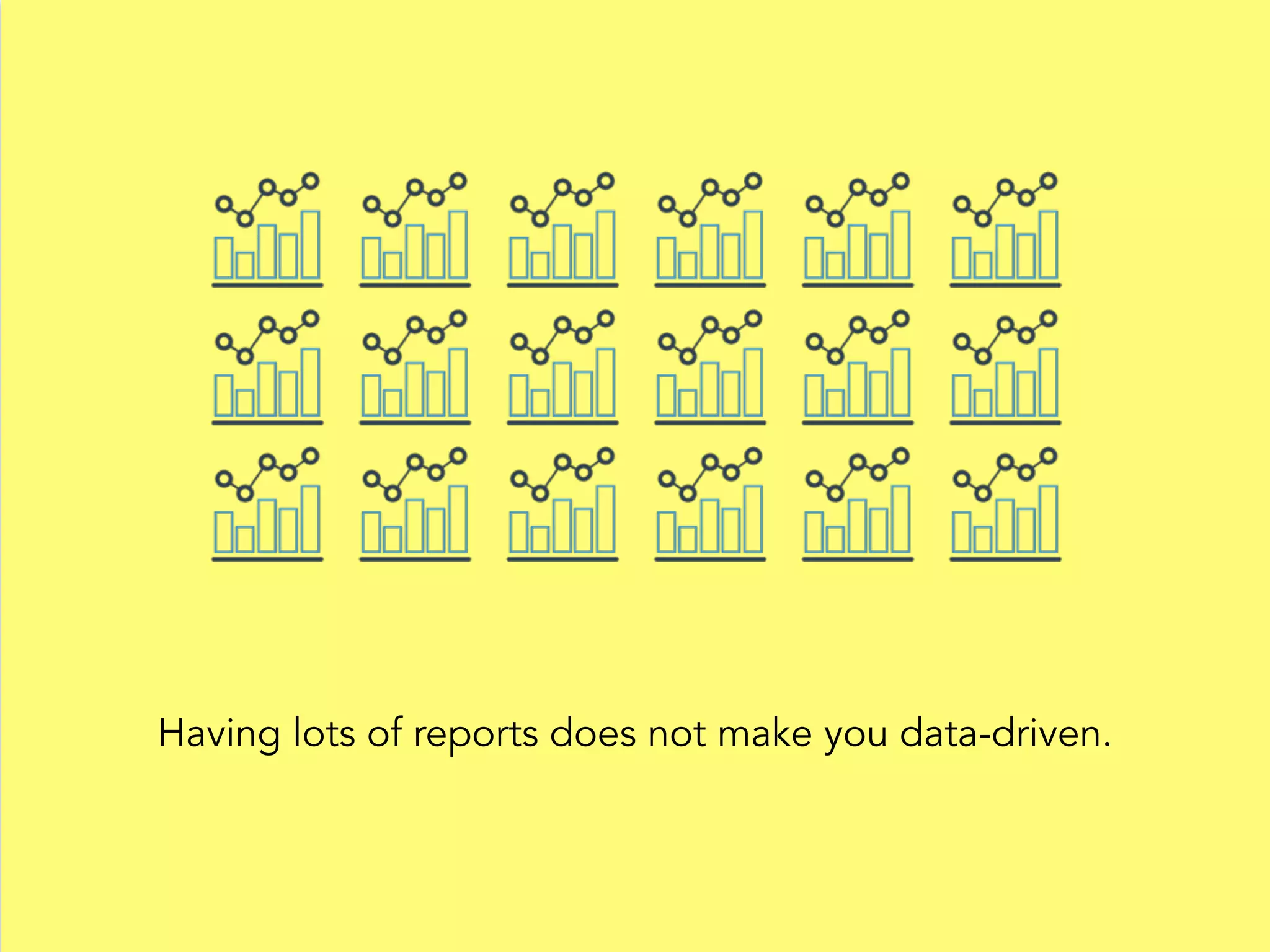 Having lots of reports does not make you data-driven.
 
