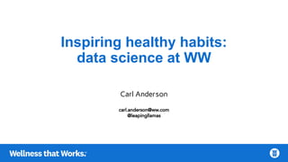 Carl Anderson
carl.anderson@ww.com
@leapingllamas
Inspiring healthy habits:
data science at WW
 
