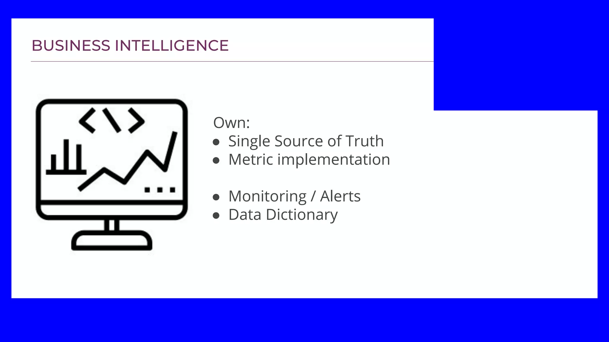 Own:
● Single Source of Truth
● Metric implementation
● Monitoring / Alerts
● Data Dictionary
 