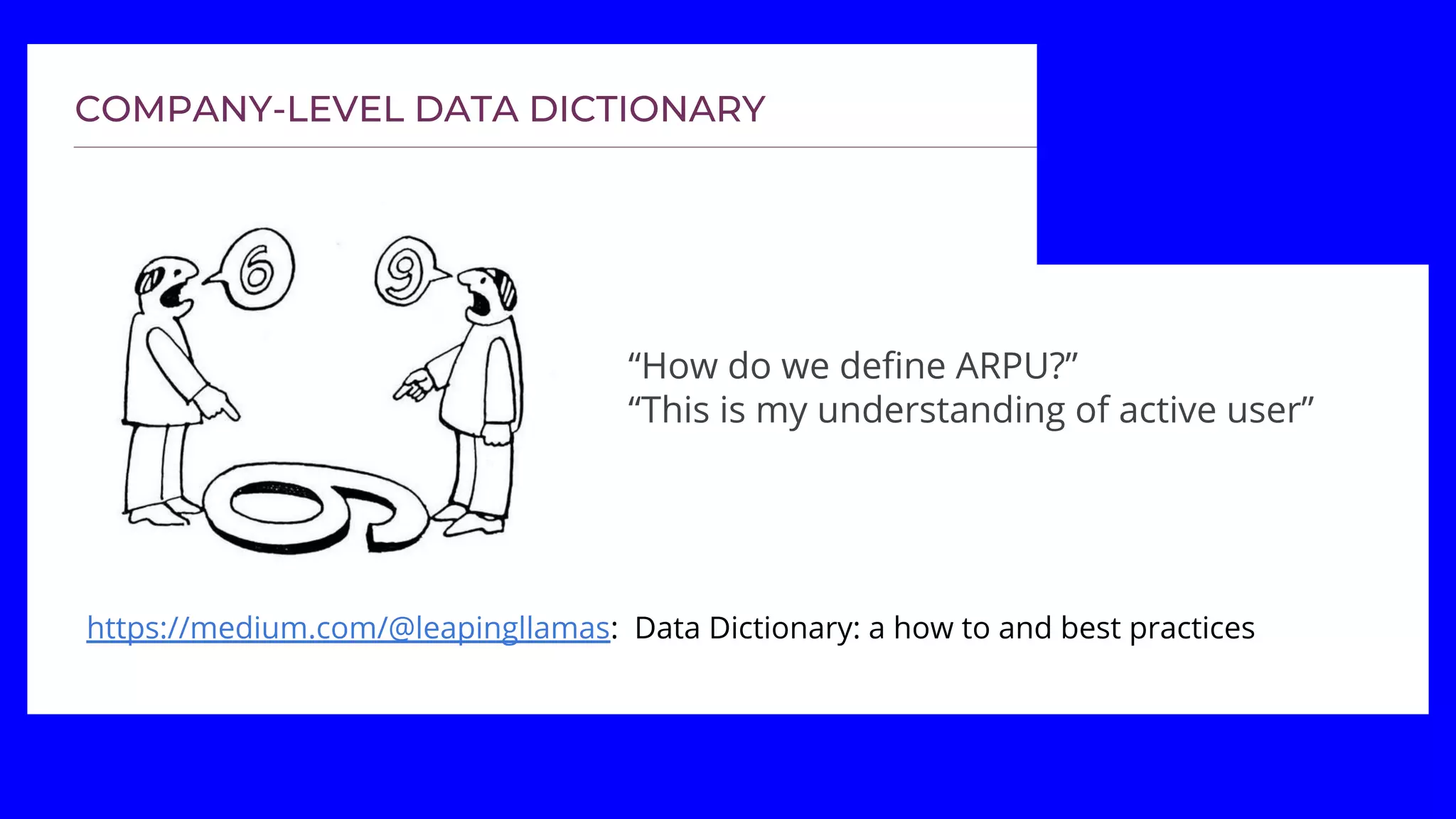 https://medium.com/@leapingllamas: Data Dictionary: a how to and best practices
“How do we define ARPU?”
“This is my understanding of active user”
 