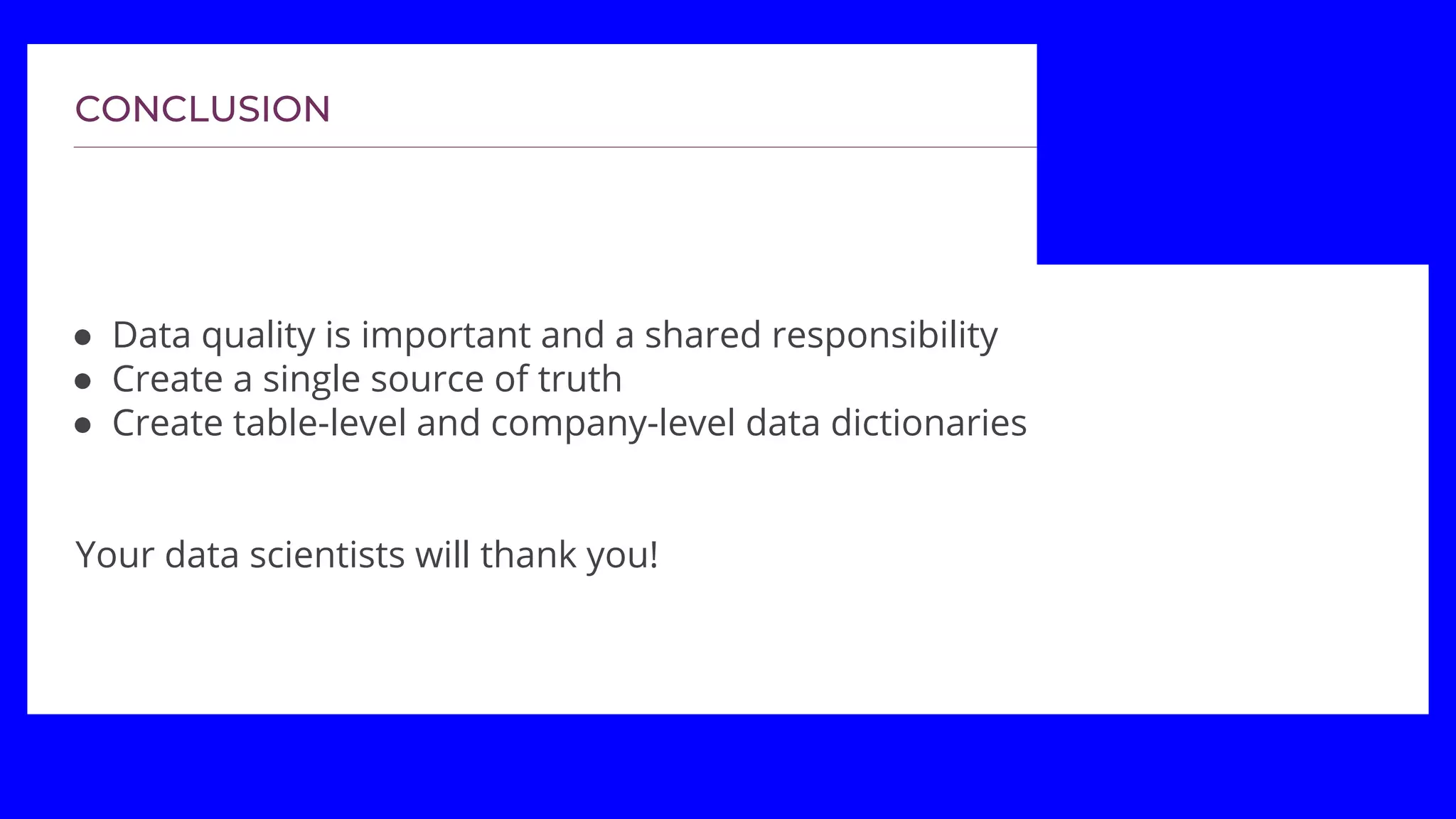 ● Data quality is important and a shared responsibility
● Create a single source of truth
● Create table-level and company-level data dictionaries
Your data scientists will thank you!
 