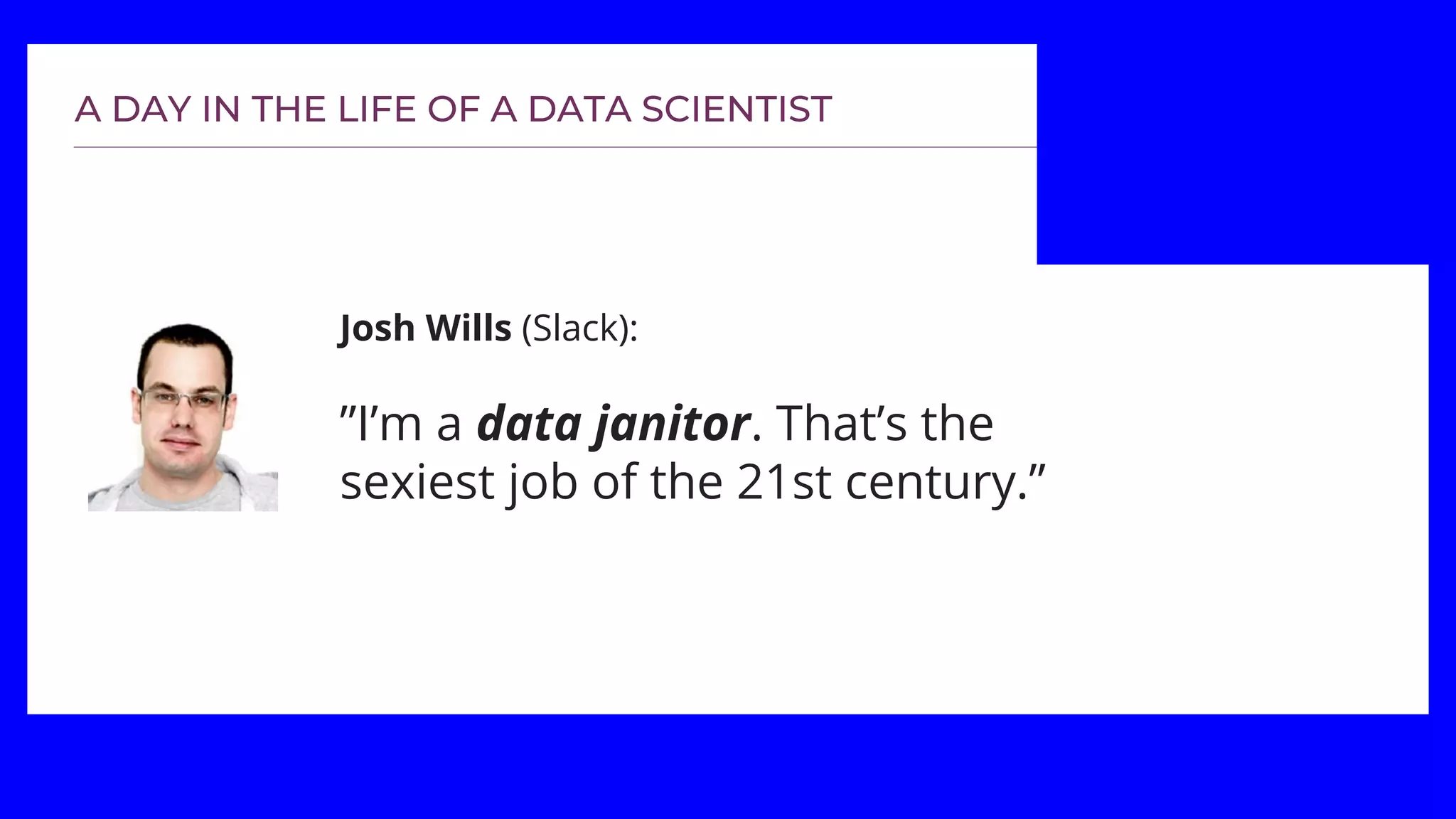 Josh Wills (Slack):
”I’m a data janitor. That’s the
sexiest job of the 21st century.”
 