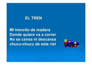 EL TREN

Mi trencito de madera
Donde quiere va a correr
No se cansa ni descansa
chucu-chucu de este riel
 