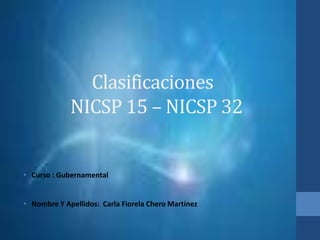 Clasificaciones
NICSP 15 – NICSP 32

• Curso : Gubernamental
• Nombre Y Apellidos: Carla Fiorela Chero Martínez

 