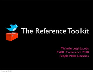 The Reference Toolkit

                                       Michelle Leigh Jacobs
                                     CARL Conference 2010
                                      People Make Libraries



Thursday, April 8, 2010
 