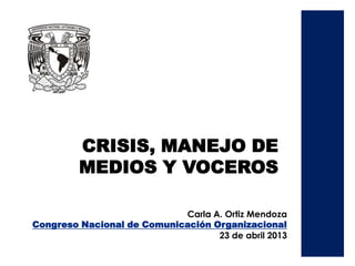 CRISIS, MANEJO DE
MEDIOS Y VOCEROS
Carla A. Ortiz Mendoza
Congreso Nacional de Comunicación Organizacional
23 de abril 2013
 