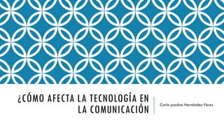 ¿CÓMO AFECTA LA TECNOLOGÍA EN
LA COMUNICACIÓN
Carla paulina Hernández Pérez
 