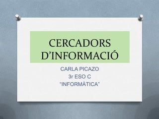 CERCADORS
D’INFORMACIÓ
CARLA PICAZO
3r ESO C
“INFORMÀTICA”

 