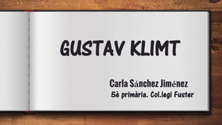 Carla Sánchez Jiménez
5è primària. Col.legi Fuster
GUSTAV KLIMT
 