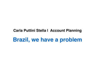 Carla Puttini Stella | Account Planning !
!
Brazil, we have a problem
 