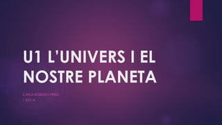 U1 L’UNIVERS I EL
NOSTRE PLANETA
CARLA ROBERTO PÉREZ
1 ESO-A-
 