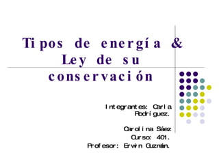 Tipos de energía & Ley de su conservación Integrantes: Carla Rodríguez. Carolina Sáez Curso: 401. Profesor: Erwin Guzmán. 